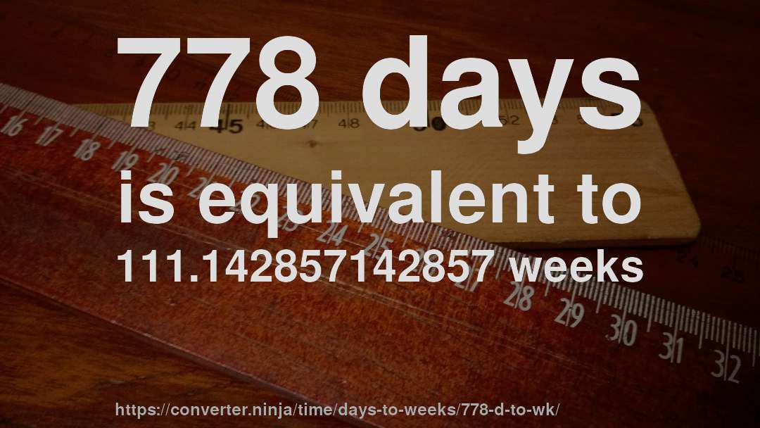 778 days is equivalent to 111.142857142857 weeks