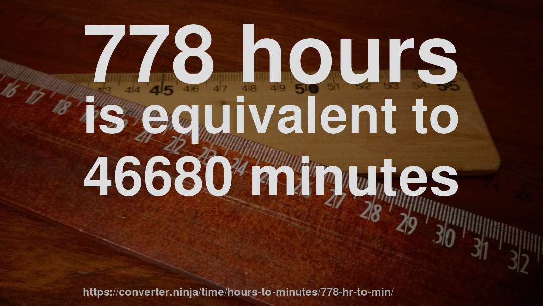 778 hours is equivalent to 46680 minutes