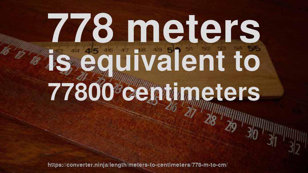 778 meters is equivalent to 77800 centimeters