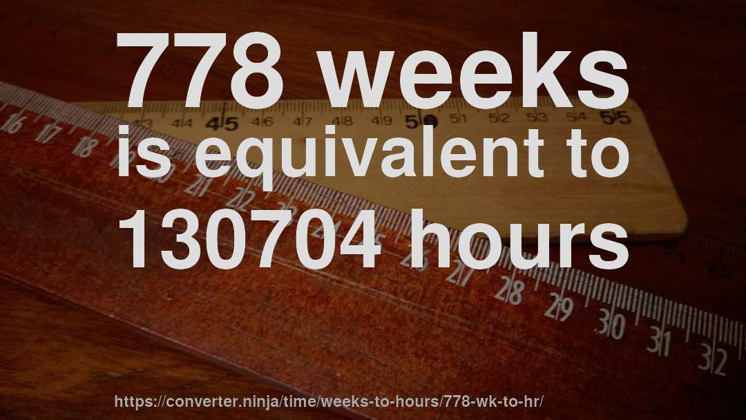 778 weeks is equivalent to 130704 hours