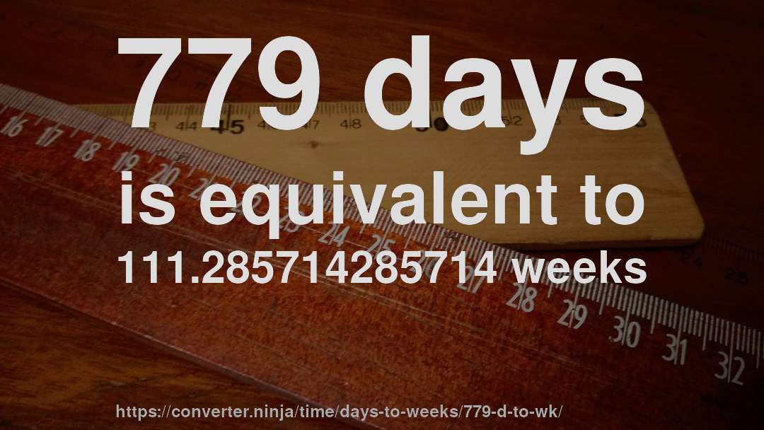 779 days is equivalent to 111.285714285714 weeks