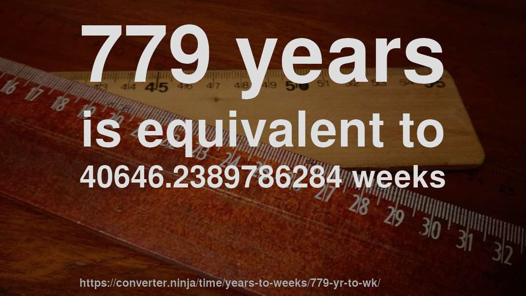 779 years is equivalent to 40646.2389786284 weeks