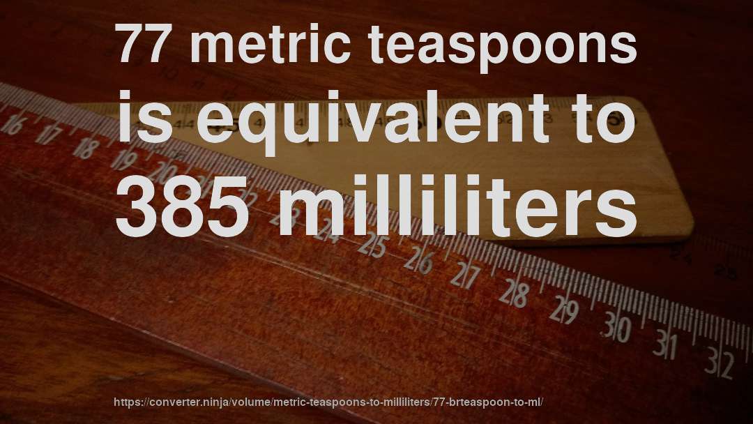 77 metric teaspoons is equivalent to 385 milliliters