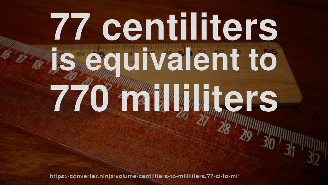 77 centiliters is equivalent to 770 milliliters