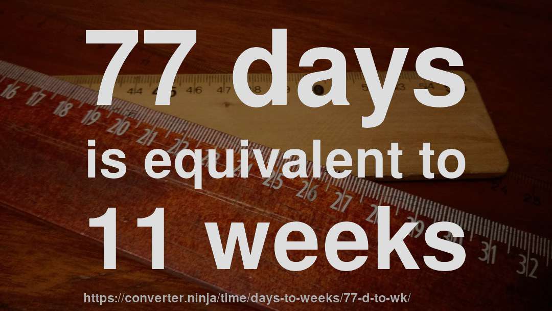 77 days is equivalent to 11 weeks