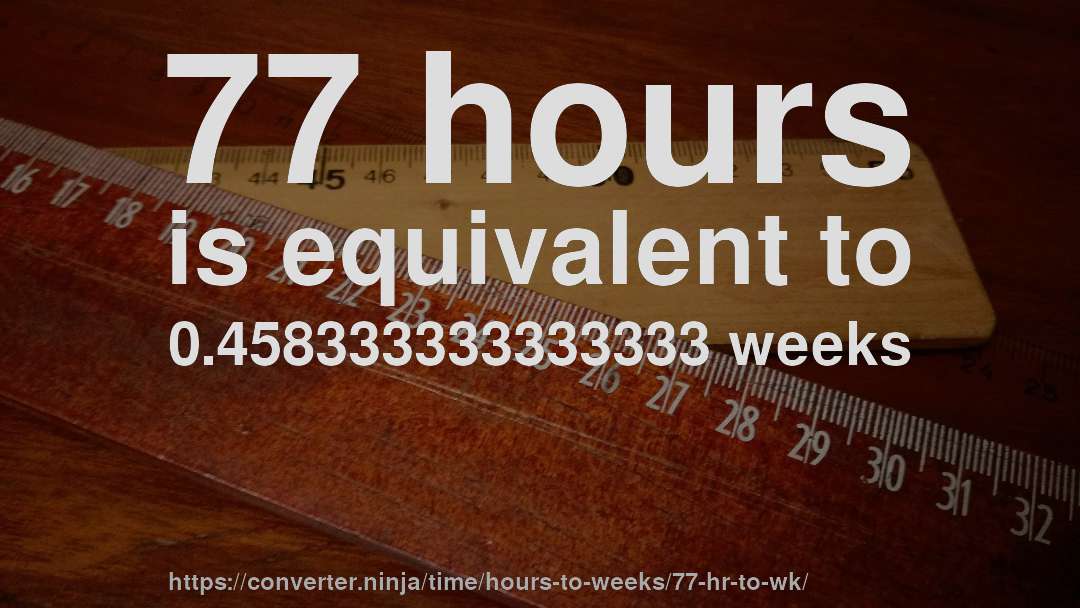 77 hours is equivalent to 0.458333333333333 weeks