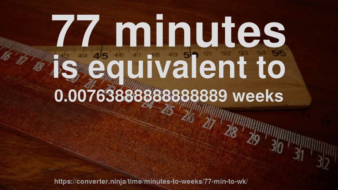 77 minutes is equivalent to 0.00763888888888889 weeks