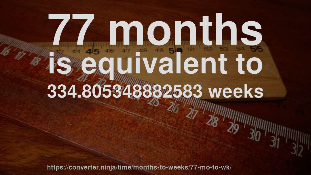 77 months is equivalent to 334.805348882583 weeks