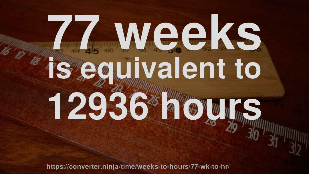 77 weeks is equivalent to 12936 hours