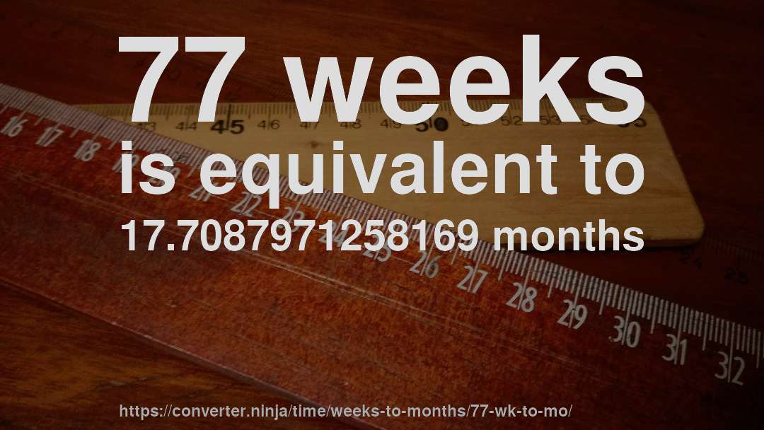 77 weeks is equivalent to 17.7087971258169 months