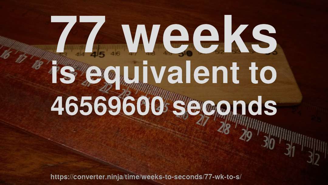 77 weeks is equivalent to 46569600 seconds
