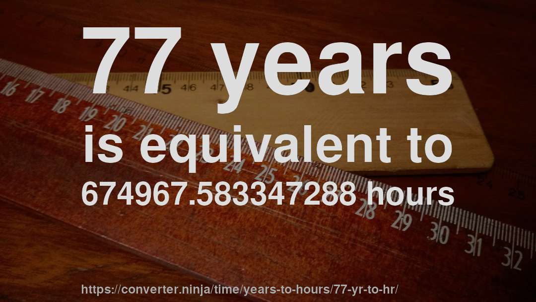 77 years is equivalent to 674967.583347288 hours