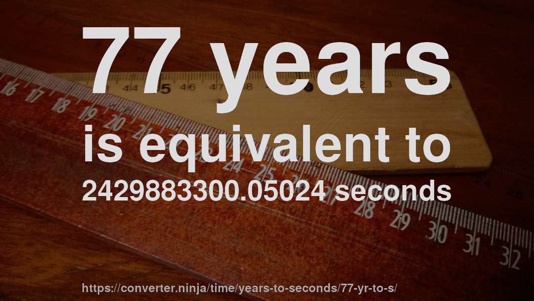 77 years is equivalent to 2429883300.05024 seconds