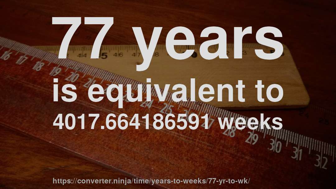 77 years is equivalent to 4017.664186591 weeks