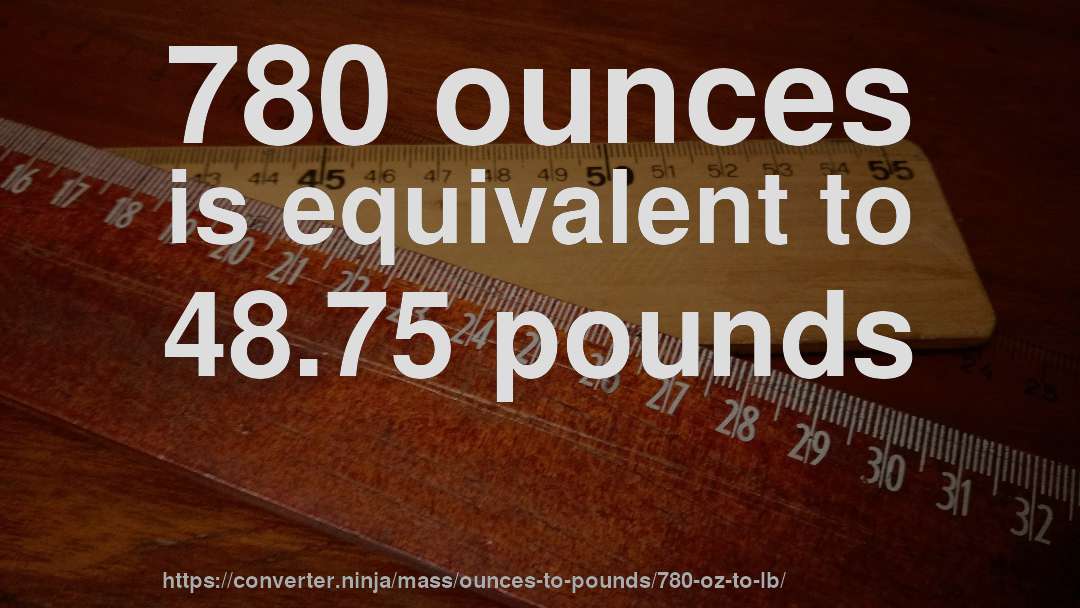 780 ounces is equivalent to 48.75 pounds