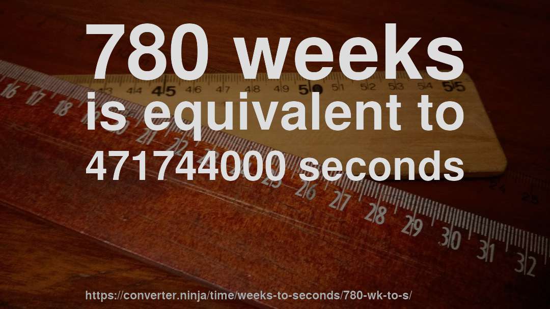780 weeks is equivalent to 471744000 seconds