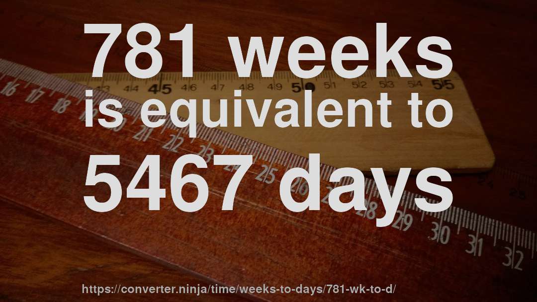 781 weeks is equivalent to 5467 days