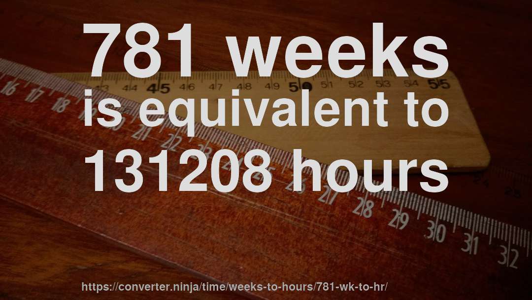 781 weeks is equivalent to 131208 hours