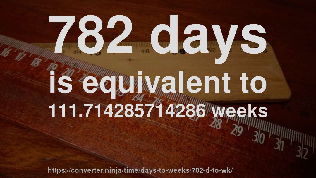 782 days is equivalent to 111.714285714286 weeks