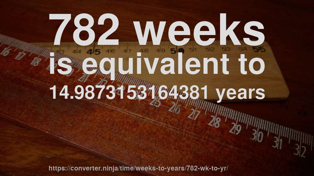 782 weeks is equivalent to 14.9873153164381 years
