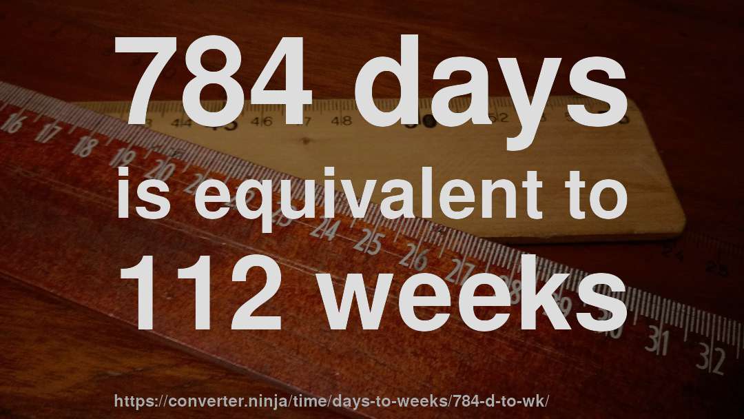 784 days is equivalent to 112 weeks