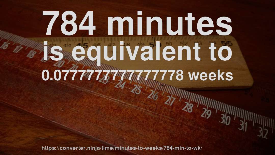 784 minutes is equivalent to 0.0777777777777778 weeks