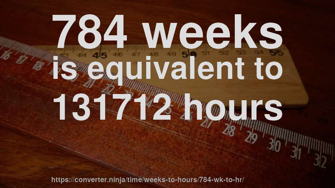 784 weeks is equivalent to 131712 hours