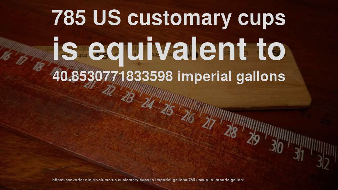 785 US customary cups is equivalent to 40.8530771833598 imperial gallons