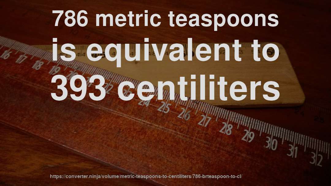 786 metric teaspoons is equivalent to 393 centiliters