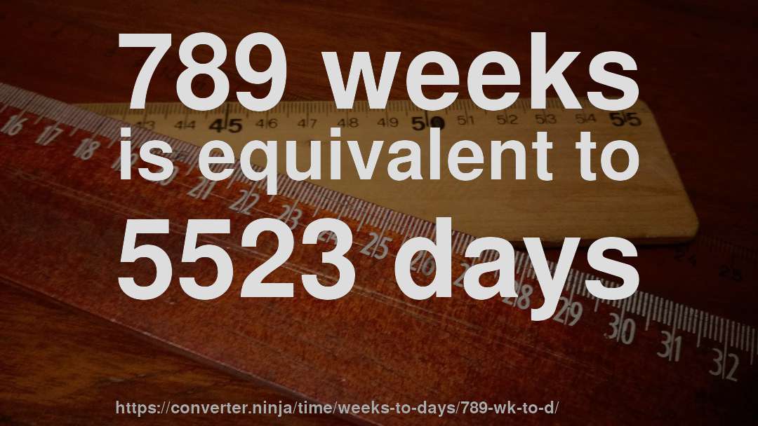 789 weeks is equivalent to 5523 days