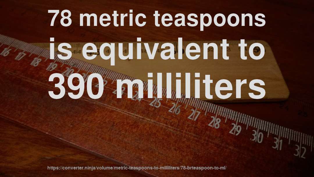 78 metric teaspoons is equivalent to 390 milliliters