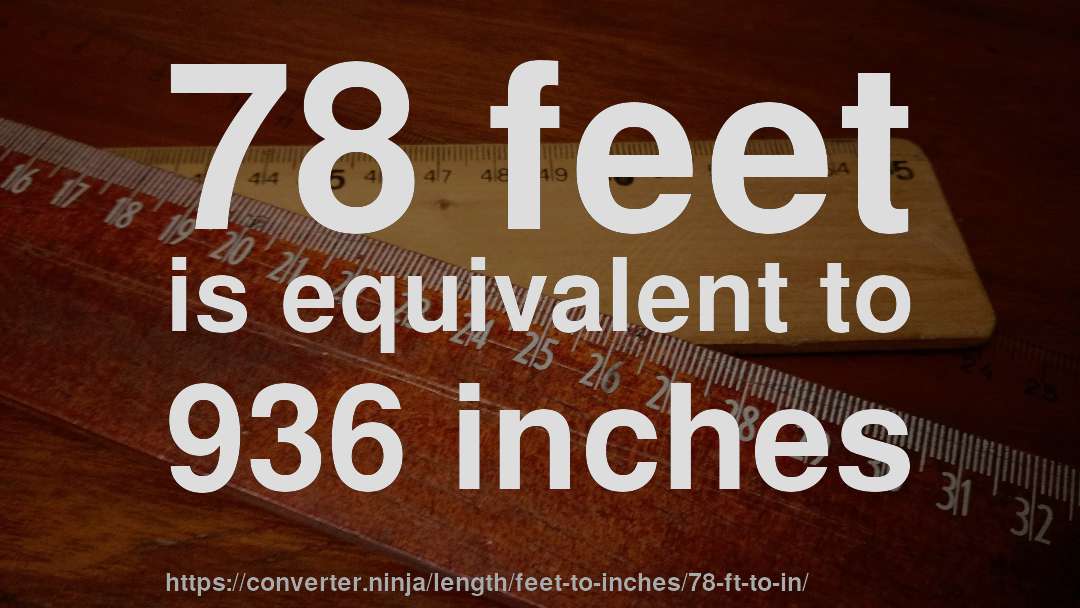 78 feet is equivalent to 936 inches