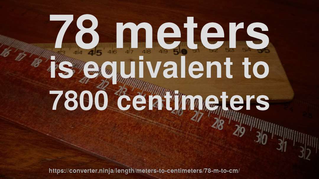 78 meters is equivalent to 7800 centimeters