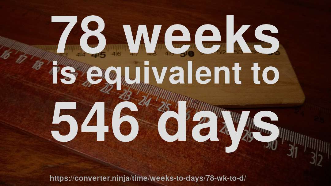 78 weeks is equivalent to 546 days