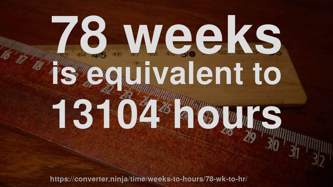78 weeks is equivalent to 13104 hours