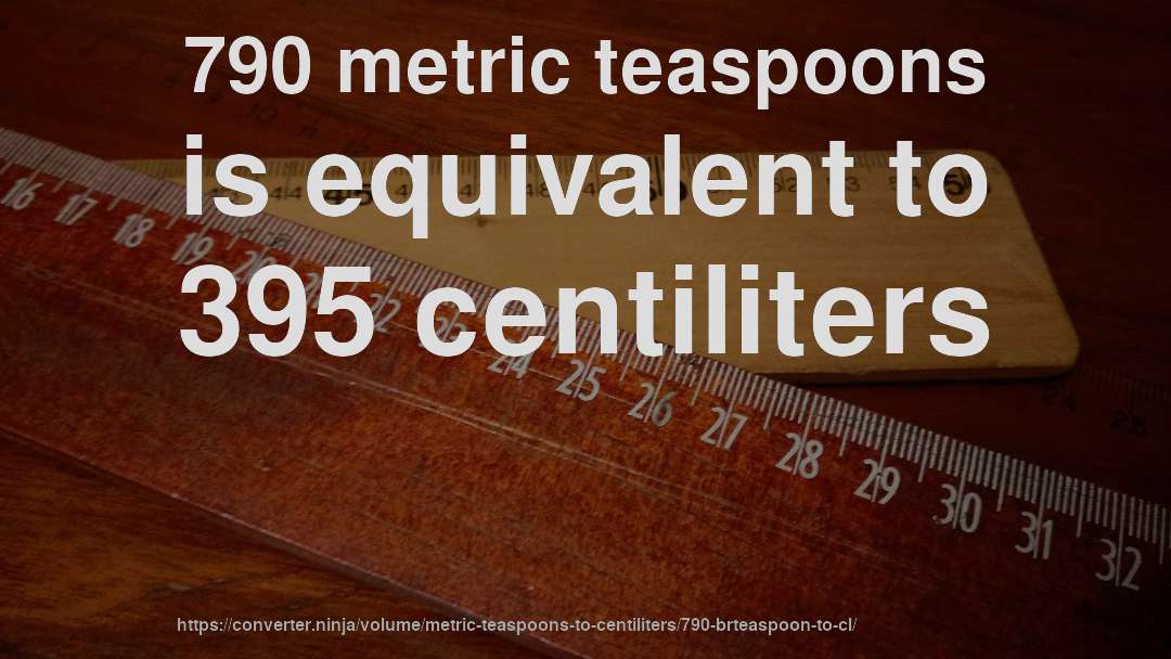 790 metric teaspoons is equivalent to 395 centiliters