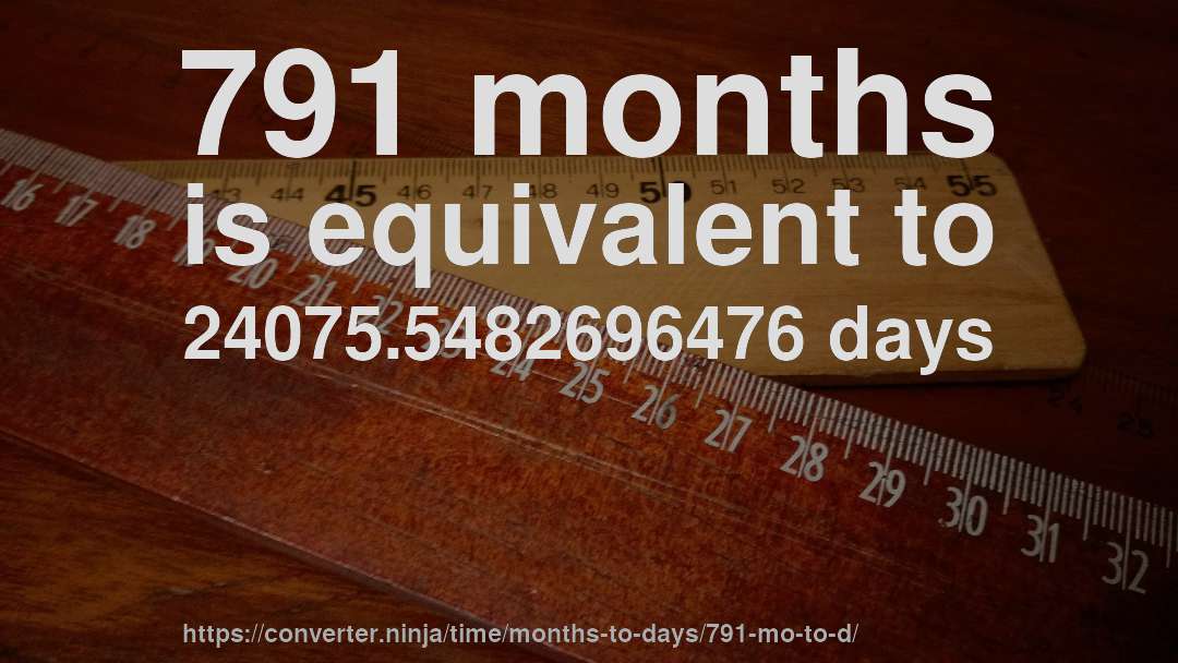 791 months is equivalent to 24075.5482696476 days