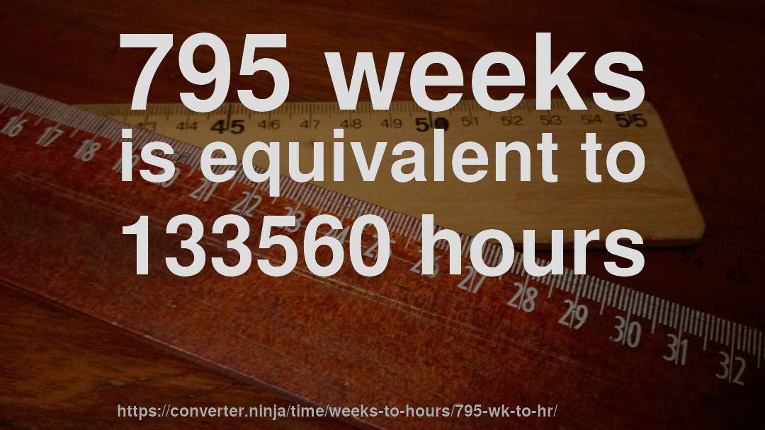 795 weeks is equivalent to 133560 hours