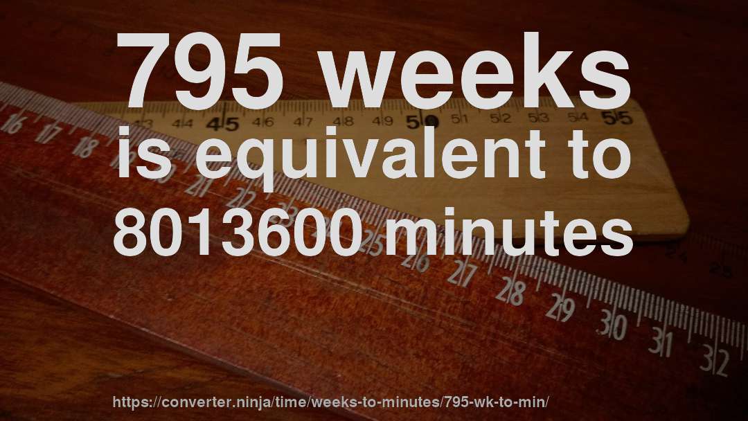 795 weeks is equivalent to 8013600 minutes