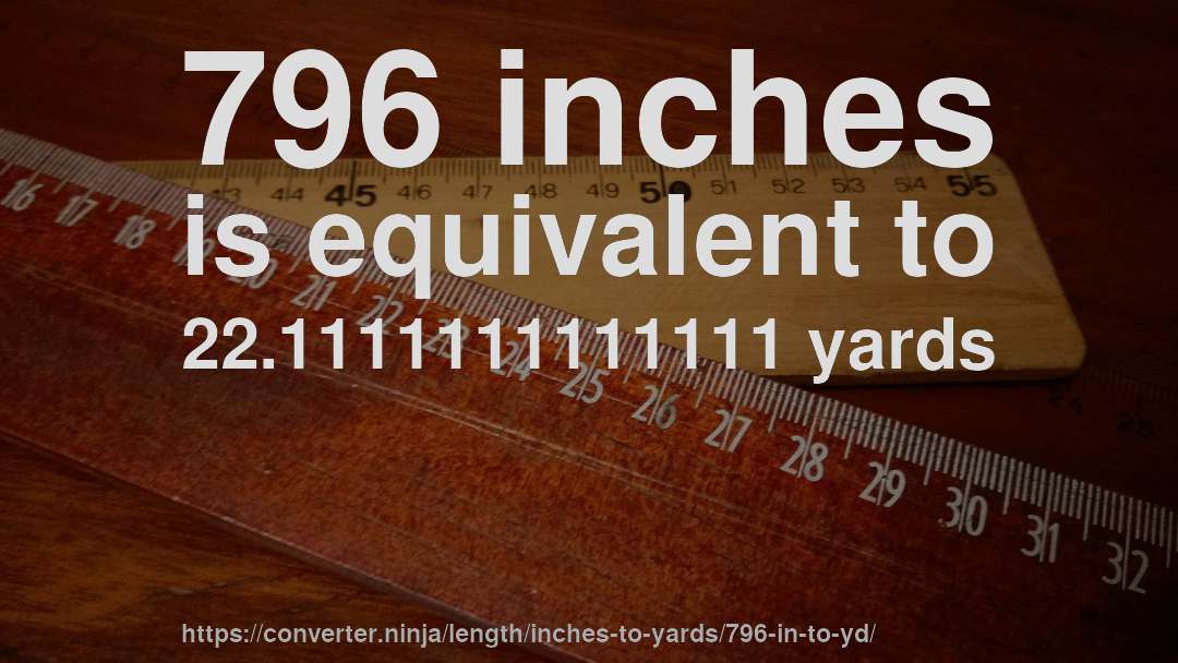 796 inches is equivalent to 22.1111111111111 yards