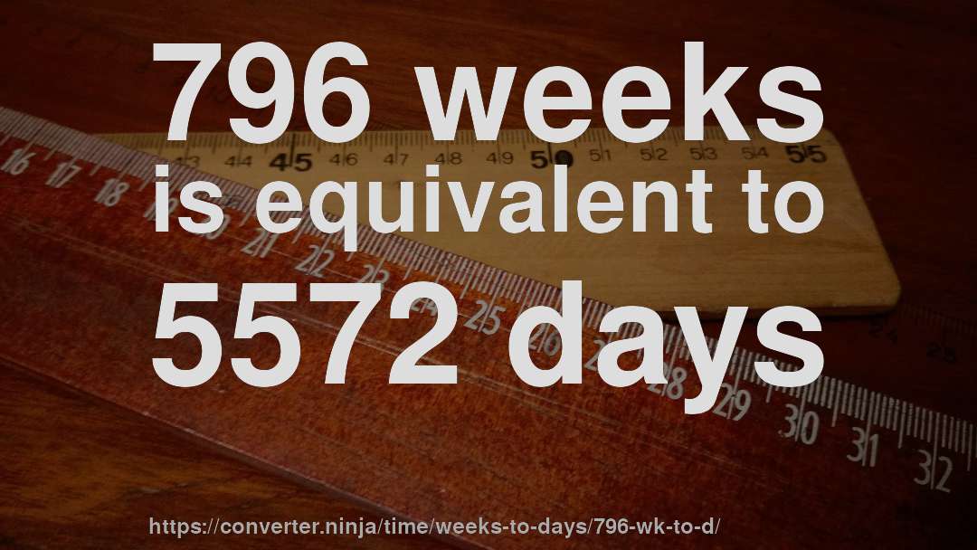 796 weeks is equivalent to 5572 days