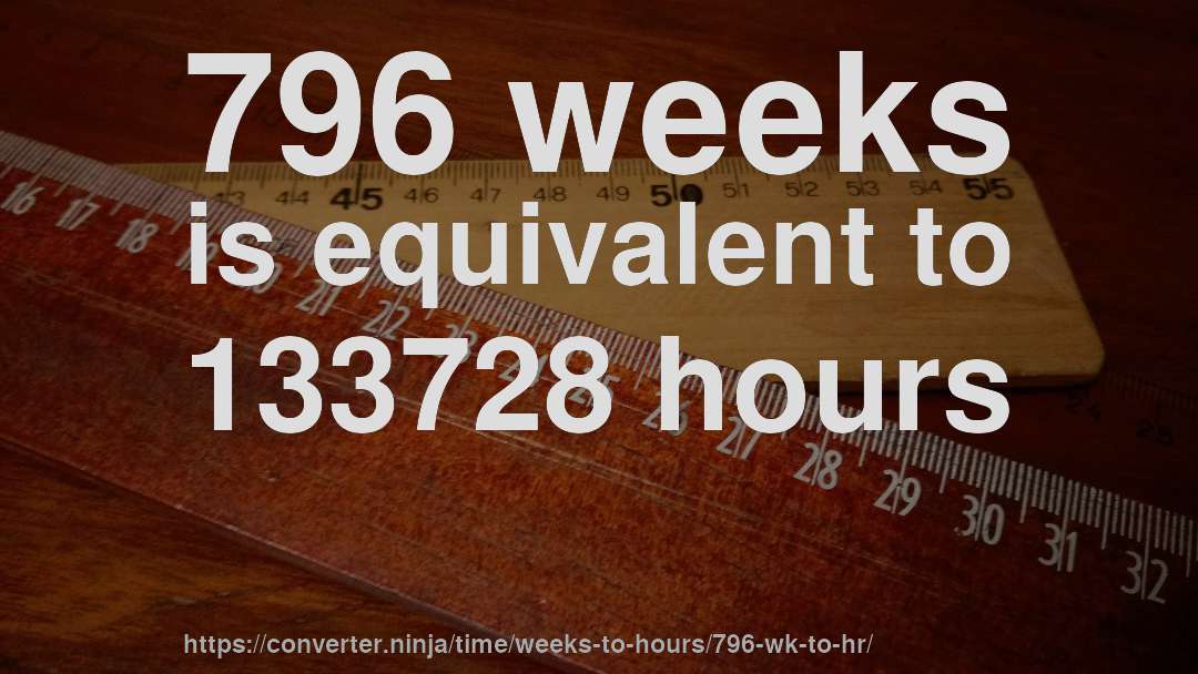 796 weeks is equivalent to 133728 hours