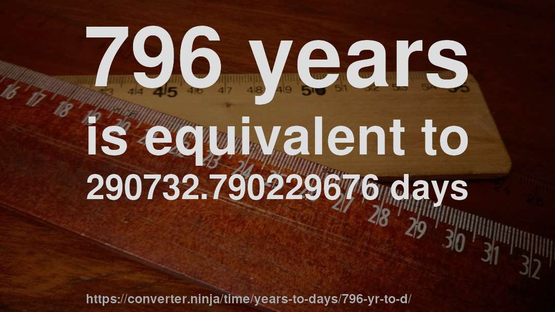 796 years is equivalent to 290732.790229676 days