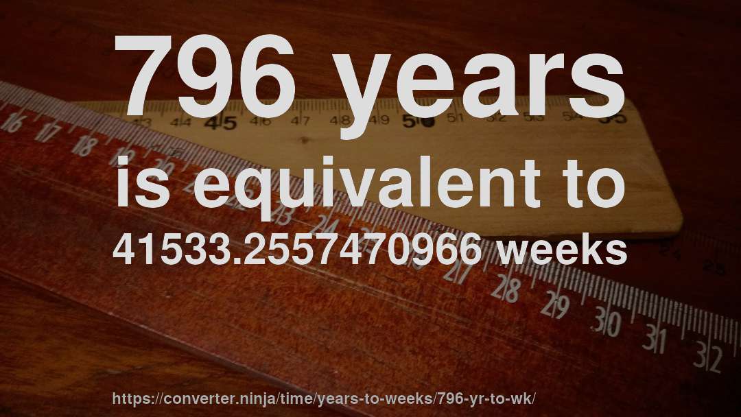 796 years is equivalent to 41533.2557470966 weeks