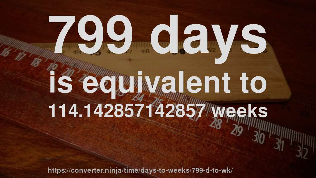 799 days is equivalent to 114.142857142857 weeks