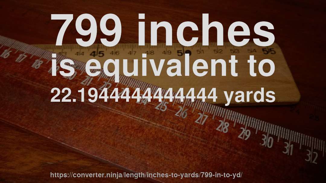 799 inches is equivalent to 22.1944444444444 yards