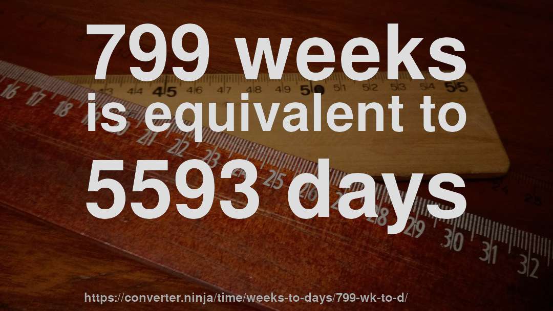 799 weeks is equivalent to 5593 days