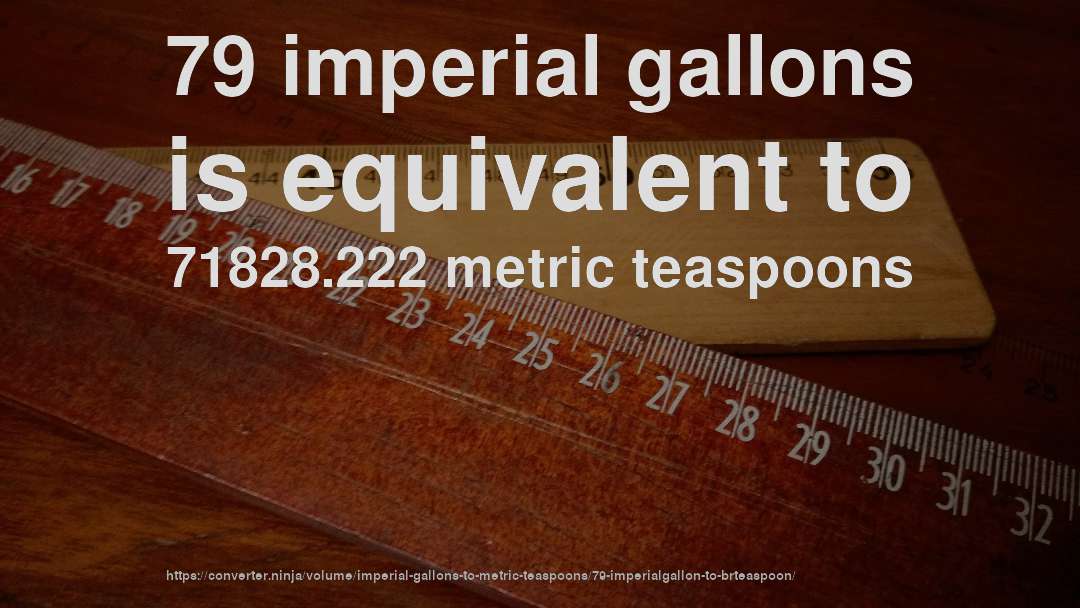 79 imperial gallons is equivalent to 71828.222 metric teaspoons