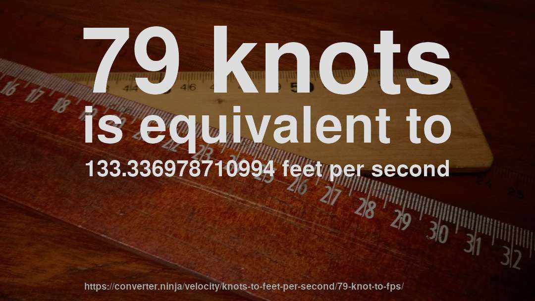 79 knots is equivalent to 133.336978710994 feet per second