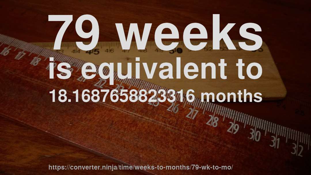 79 weeks is equivalent to 18.1687658823316 months